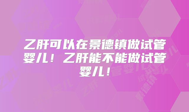 乙肝可以在景德镇做试管婴儿!乙肝能不能做试管婴儿!