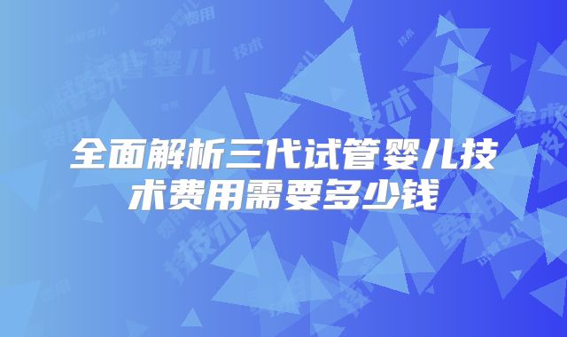 全面解析三代试管婴儿技术费用需要多少钱