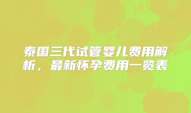 泰国三代试管婴儿费用解析,最新怀孕费用一览表