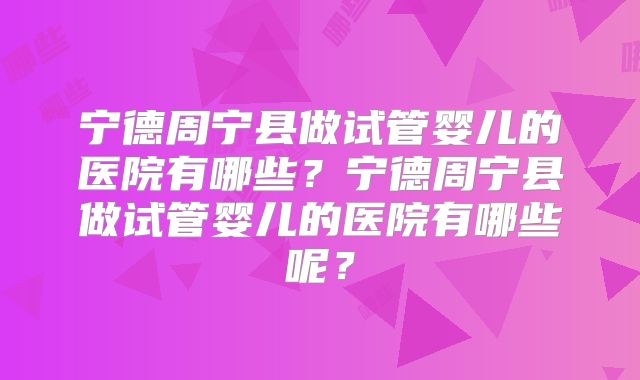 宁德周宁县做试管婴儿的医院有哪些？宁德周宁县做试管婴儿的医院有哪些呢？
