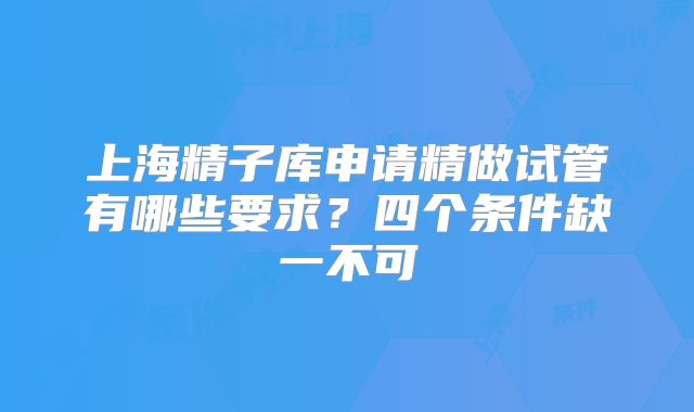 上海精子库申请精做试管有哪些要求？四个条件缺一不可