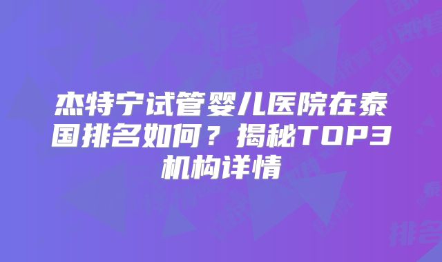 杰特宁试管婴儿医院在泰国排名如何?揭秘TOP3机构详情