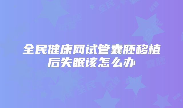 全民健康网试管囊胚移植后失眠该怎么办