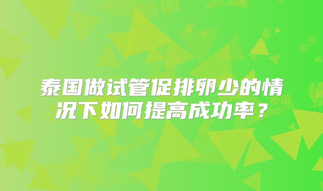 泰国做试管促排卵少的情况下如何提高成功率?