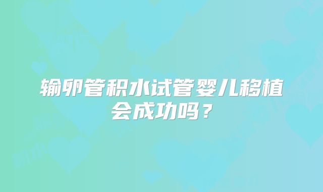 输卵管积水试管婴儿移植会成功吗?