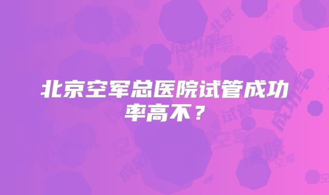 北京空军总医院试管成功率高不？