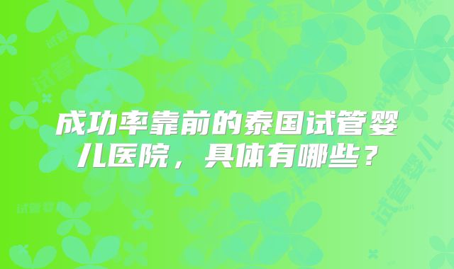 成功率靠前的泰国试管婴儿医院，具体有哪些？