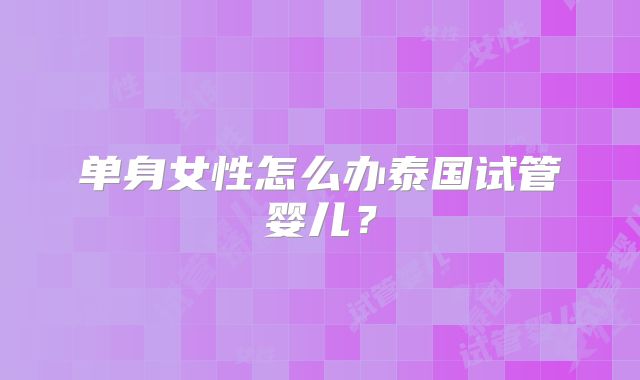 单身女性怎么办泰国试管婴儿?