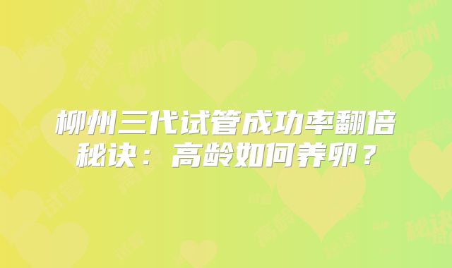 柳州三代试管成功率翻倍秘诀：高龄如何养卵？