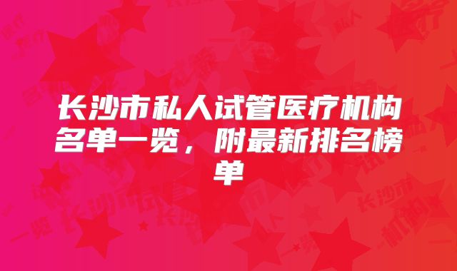 长沙市私人试管医疗机构名单一览,附最新排名榜单