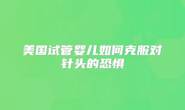 美国试管婴儿如何克服对针头的恐惧