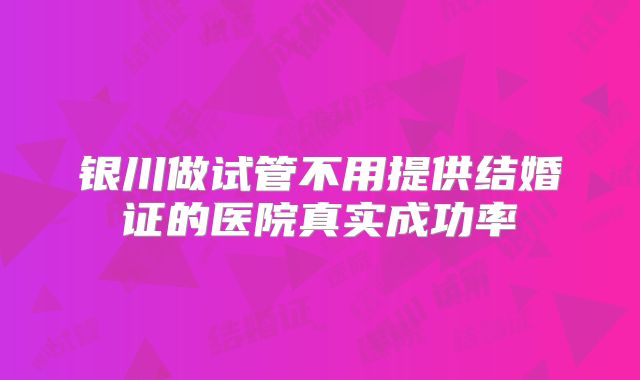 银川做试管不用提供结婚证的医院真实成功率