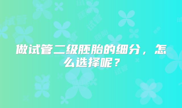 做试管二级胚胎的细分,怎么选择呢?