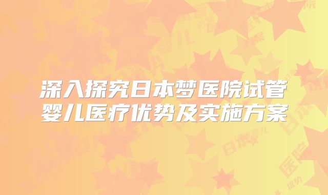 深入探究日本梦医院试管婴儿医疗优势及实施方案