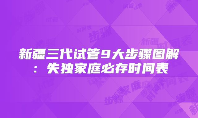 新疆三代试管9大步骤图解:失独家庭必存时间表