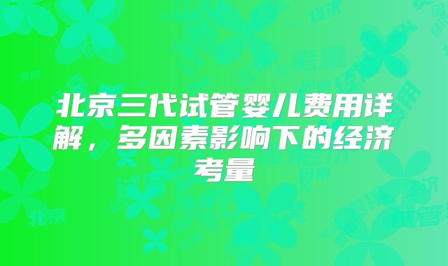 北京三代试管婴儿费用详解，多因素影响下的经济考量