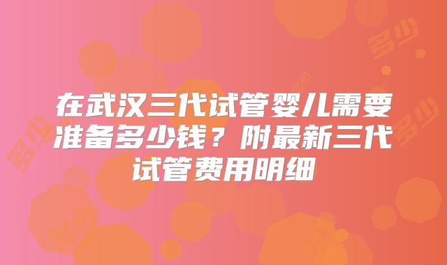 在武汉三代试管婴儿需要准备多少钱?附最新三代试管费用明细
