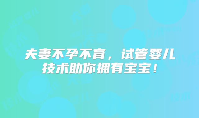 夫妻不孕不育，试管婴儿技术助你拥有宝宝！