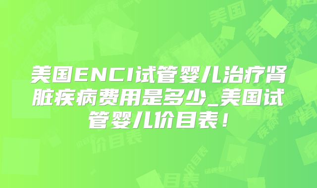 美国ENCI试管婴儿治疗肾脏疾病费用是多少_美国试管婴儿价目表!