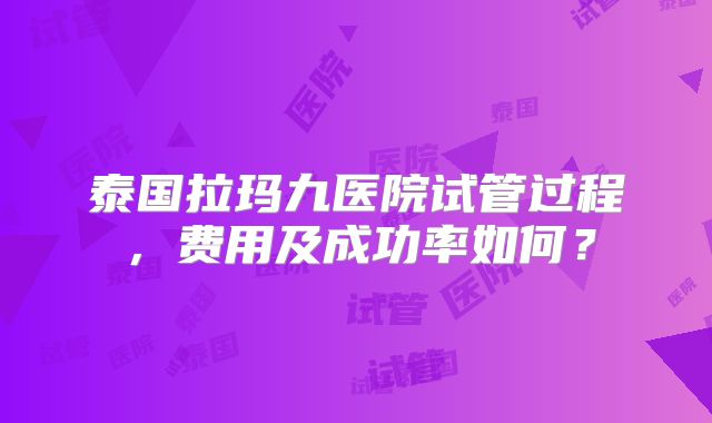 泰国拉玛九医院试管过程,费用及成功率如何?