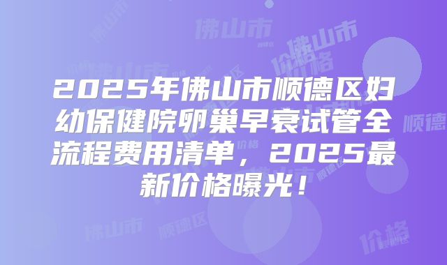 2025年佛山市顺德区妇幼保健院卵巢早衰试管全流程费用清单,2025最新价格曝光!