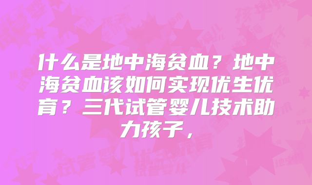什么是地中海贫血？地中海贫血该如何实现优生优育？三代试管婴儿技术助力孩子，