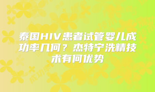泰国HIV患者试管婴儿成功率几何?杰特宁洗精技术有何优势