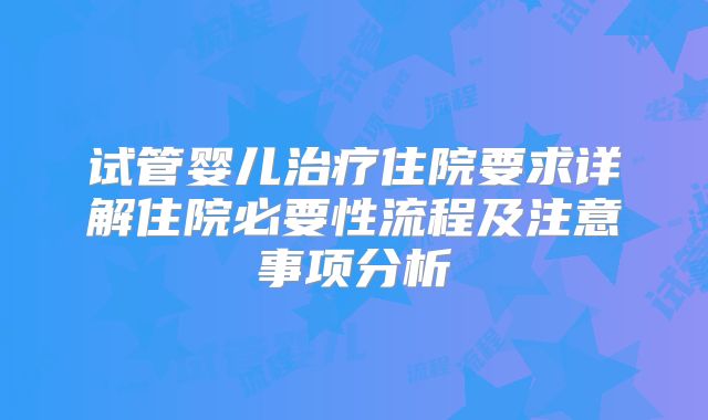 试管婴儿治疗住院要求详解住院必要性流程及注意事项分析