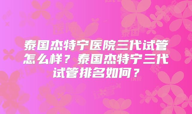 泰国杰特宁医院三代试管怎么样?泰国杰特宁三代试管排名如何?