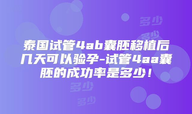 泰国试管4ab囊胚移植后几天可以验孕-试管4aa囊胚的成功率是多少!