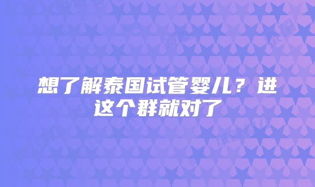 想了解泰国试管婴儿?进这个群就对了