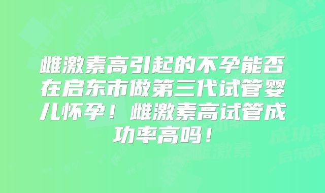 雌激素高引起的不孕能否在启东市做第三代试管婴儿怀孕！雌激素高试管成功率高吗！