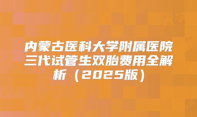 内蒙古医科大学附属医院三代试管生双胎费用全解析(2025版)