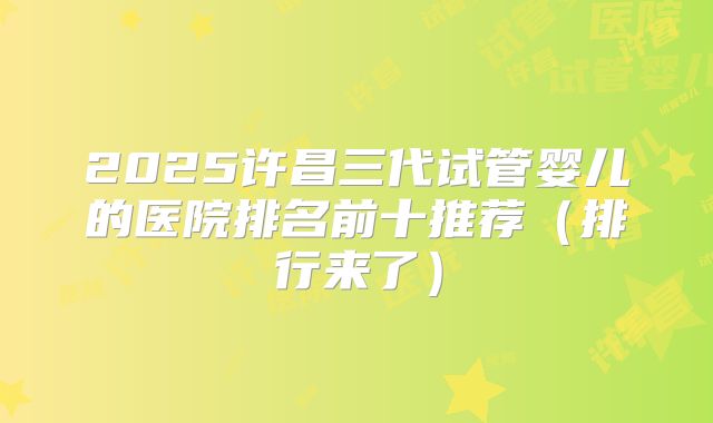 2025许昌三代试管婴儿的医院排名前十推荐(排行来了)