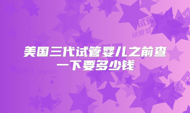 美国三代试管婴儿之前查一下要多少钱
