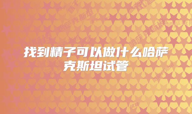 找到精子可以做什么哈萨克斯坦试管