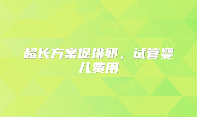 超长方案促排卵,试管婴儿费用