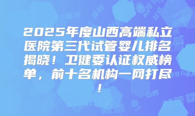 2025年度山西高端私立医院第三代试管婴儿排名揭晓！卫健委认证权威榜单，前十名机构一网打尽！