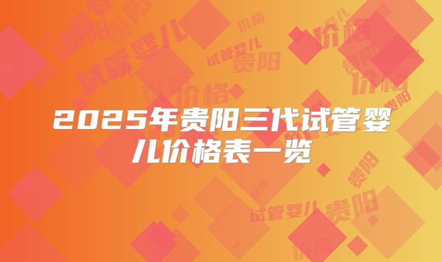 2025年贵阳三代试管婴儿价格表一览