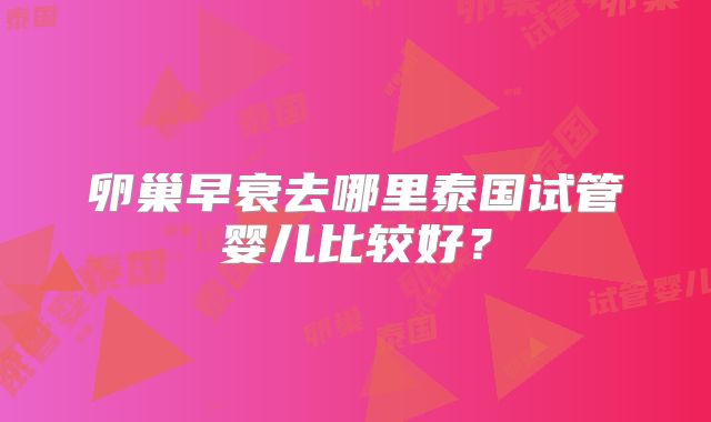 卵巢早衰去哪里泰国试管婴儿比较好?