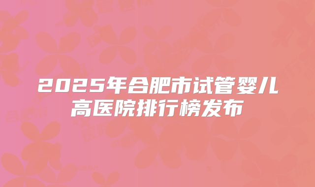 2025年合肥市试管婴儿高医院排行榜发布