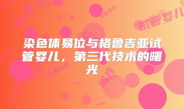 染色体易位与格鲁吉亚试管婴儿，第三代技术的曙光