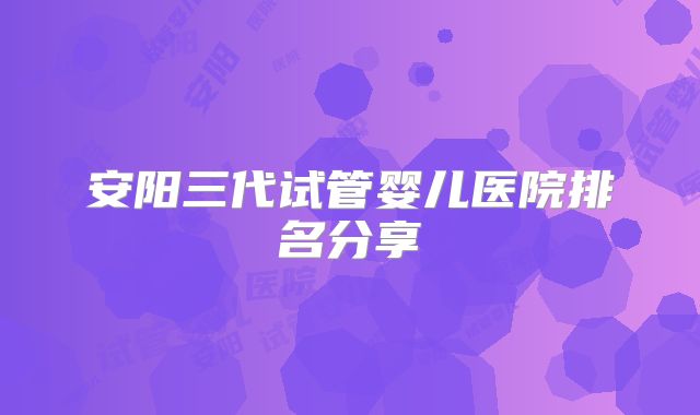 安阳三代试管婴儿医院排名分享