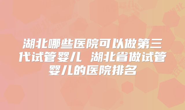 湖北哪些医院可以做第三代试管婴儿 湖北省做试管婴儿的医院排名
