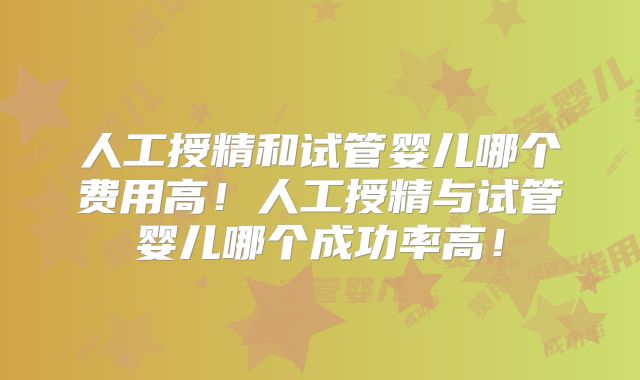 人工授精和试管婴儿哪个费用高!人工授精与试管婴儿哪个成功率高!