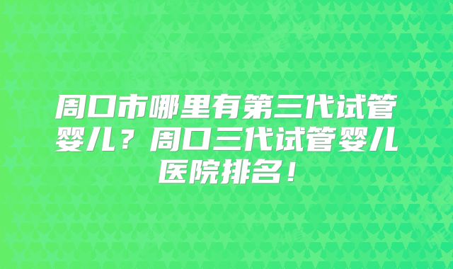 周口市哪里有第三代试管婴儿?周口三代试管婴儿医院排名!