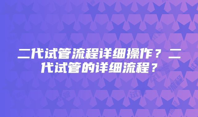 二代试管流程详细操作?二代试管的详细流程?