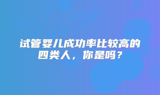 试管婴儿成功率比较高的四类人，你是吗？