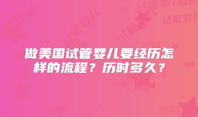 做美国试管婴儿要经历怎样的流程？历时多久？