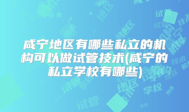 咸宁地区有哪些私立的机构可以做试管技术(咸宁的私立学校有哪些)